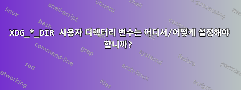 XDG_*_DIR 사용자 디렉터리 변수는 어디서/어떻게 설정해야 합니까?