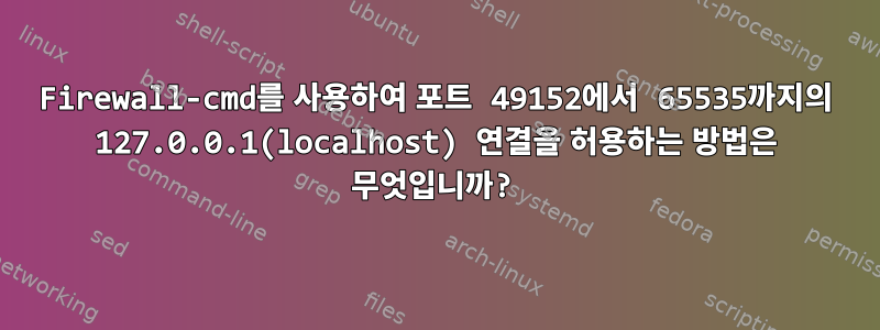 Firewall-cmd를 사용하여 포트 49152에서 65535까지의 127.0.0.1(localhost) 연결을 허용하는 방법은 무엇입니까?