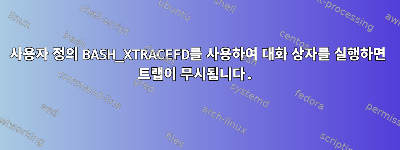 사용자 정의 BASH_XTRACEFD를 사용하여 대화 상자를 실행하면 트랩이 무시됩니다.