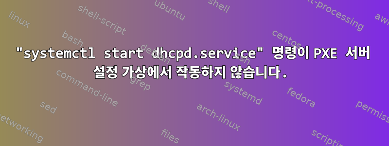 "systemctl start dhcpd.service" 명령이 PXE 서버 설정 가상에서 작동하지 않습니다.