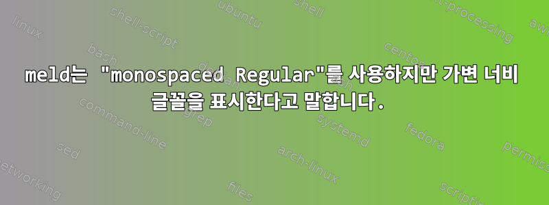 meld는 "monospaced Regular"를 사용하지만 가변 너비 글꼴을 표시한다고 말합니다.