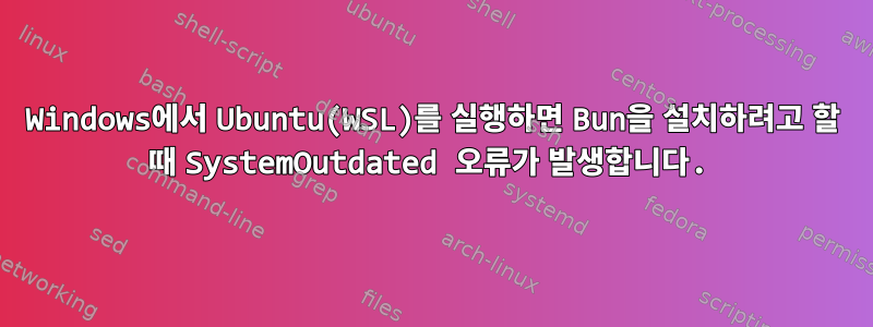 Windows에서 Ubuntu(WSL)를 실행하면 Bun을 설치하려고 할 때 SystemOutdated 오류가 발생합니다.