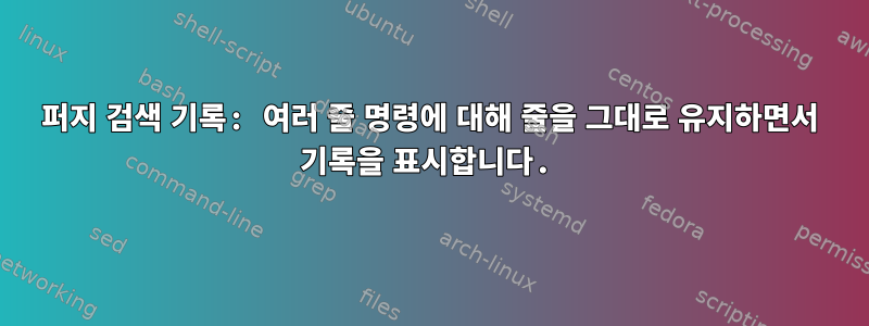 퍼지 검색 기록: 여러 줄 명령에 대해 줄을 그대로 유지하면서 기록을 표시합니다.