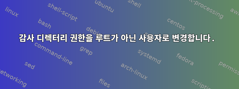 감사 디렉터리 권한을 루트가 아닌 사용자로 변경합니다.