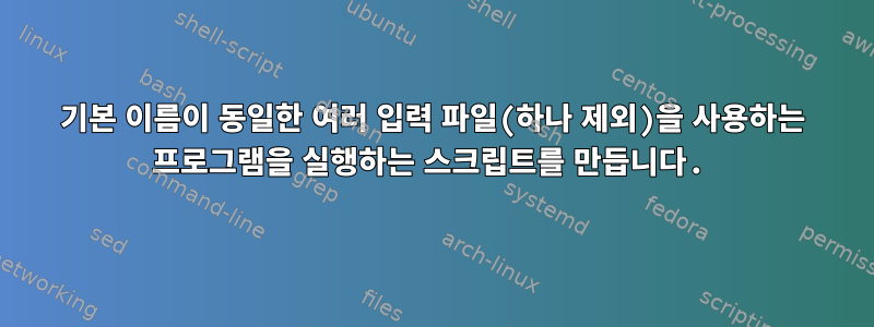 기본 이름이 동일한 여러 입력 파일(하나 제외)을 사용하는 프로그램을 실행하는 스크립트를 만듭니다.