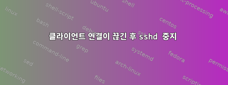 클라이언트 연결이 끊긴 후 sshd 중지