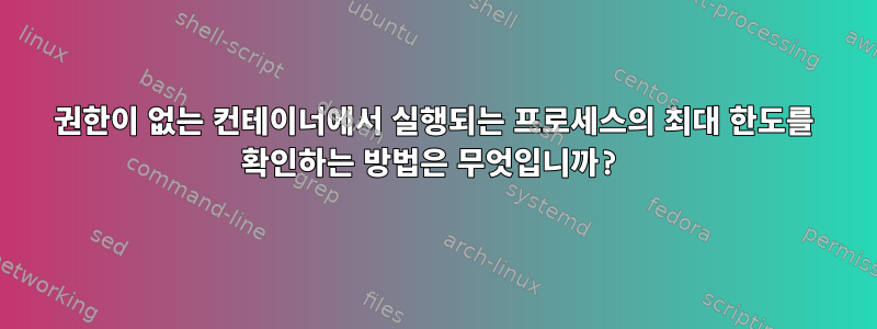 권한이 없는 컨테이너에서 실행되는 프로세스의 최대 한도를 확인하는 방법은 무엇입니까?