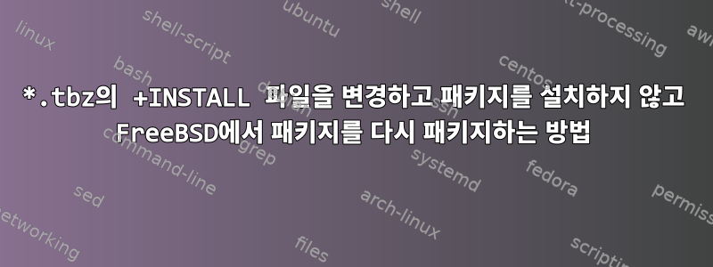 *.tbz의 +INSTALL 파일을 변경하고 패키지를 설치하지 않고 FreeBSD에서 패키지를 다시 패키지하는 방법