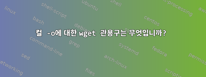 컬 -o에 대한 wget 관용구는 무엇입니까?