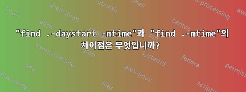 "find .-daystart -mtime"과 "find .-mtime"의 차이점은 무엇입니까?