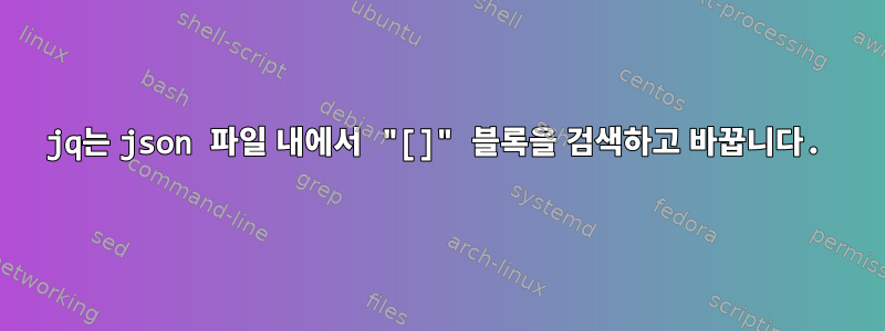 jq는 json 파일 내에서 "[]" 블록을 검색하고 바꿉니다.