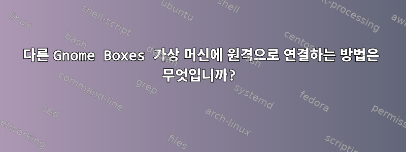 다른 Gnome Boxes 가상 머신에 원격으로 연결하는 방법은 무엇입니까?