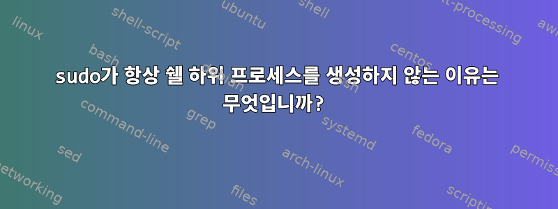 sudo가 항상 쉘 하위 프로세스를 생성하지 않는 이유는 무엇입니까?