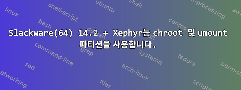 Slackware(64) 14.2 + Xephyr는 chroot 및 umount 파티션을 사용합니다.