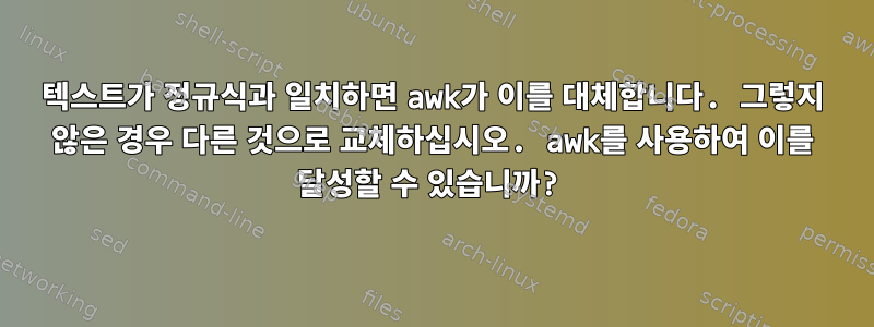 텍스트가 정규식과 일치하면 awk가 이를 대체합니다. 그렇지 않은 경우 다른 것으로 교체하십시오. awk를 사용하여 이를 달성할 수 있습니까?