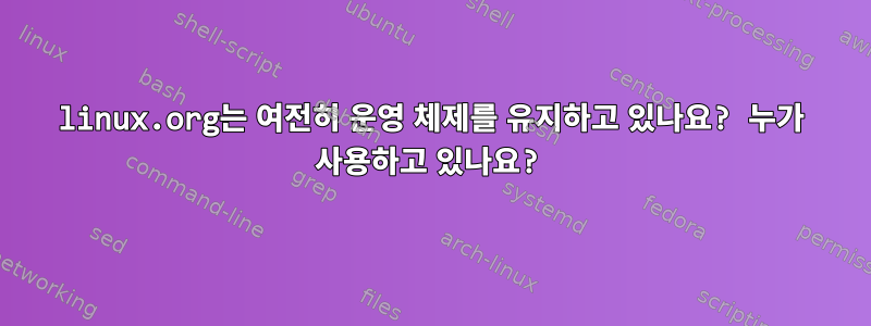 linux.org는 여전히 운영 체제를 유지하고 있나요? 누가 사용하고 있나요?