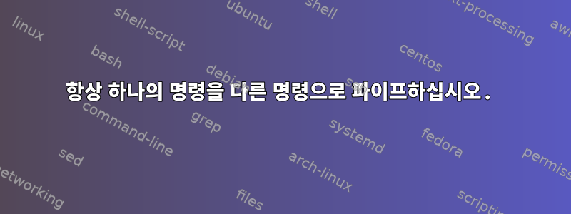 항상 하나의 명령을 다른 명령으로 파이프하십시오.