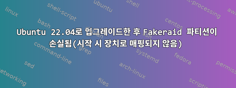 Ubuntu 22.04로 업그레이드한 후 Fakeraid 파티션이 손실됨(시작 시 장치로 매핑되지 않음)