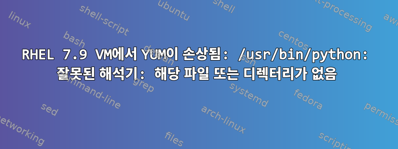 RHEL 7.9 VM에서 YUM이 손상됨: /usr/bin/python: 잘못된 해석기: 해당 파일 또는 디렉터리가 없음