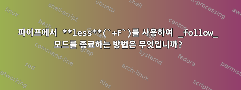 파이프에서 **less**(`+F`)를 사용하여 _follow_ 모드를 종료하는 방법은 무엇입니까?