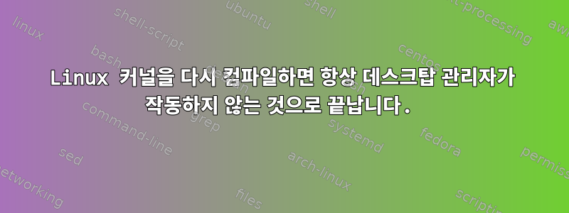 Linux 커널을 다시 컴파일하면 항상 데스크탑 관리자가 작동하지 않는 것으로 끝납니다.