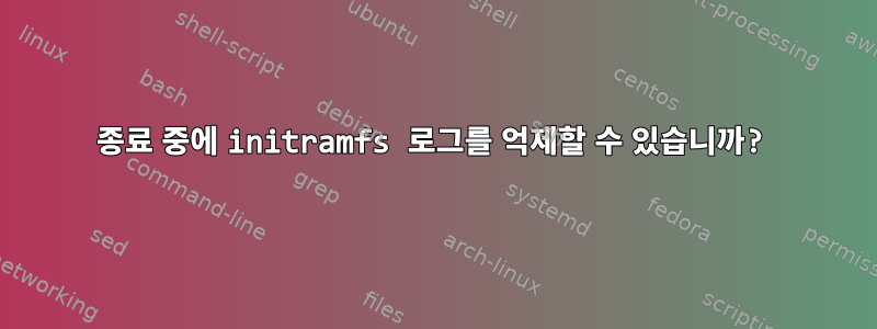 종료 중에 initramfs 로그를 억제할 수 있습니까?