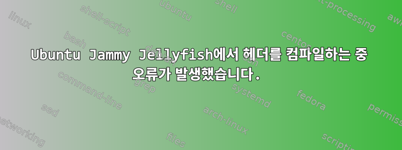 Ubuntu Jammy Jellyfish에서 헤더를 컴파일하는 중 오류가 발생했습니다.