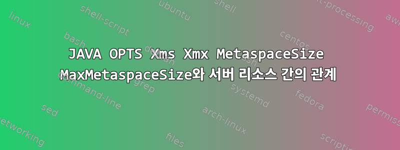 JAVA OPTS Xms Xmx MetaspaceSize MaxMetaspaceSize와 서버 리소스 간의 관계