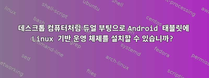 데스크톱 컴퓨터처럼 듀얼 부팅으로 Android 태블릿에 Linux 기반 운영 체제를 설치할 수 있습니까?