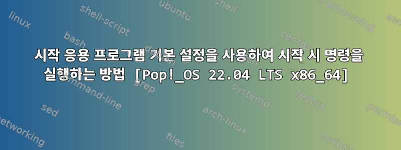 시작 응용 프로그램 기본 설정을 사용하여 시작 시 명령을 실행하는 방법 [Pop!_OS 22.04 LTS x86_64]