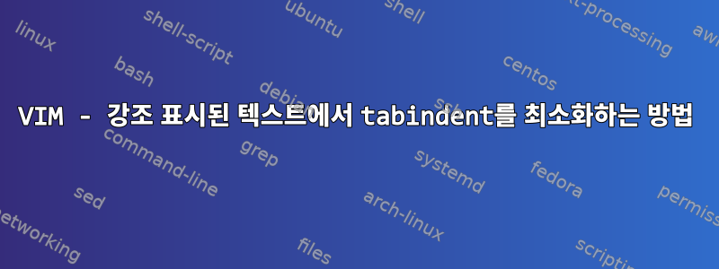 VIM - 강조 표시된 텍스트에서 tabindent를 최소화하는 방법