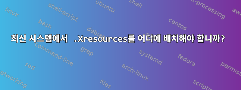 최신 시스템에서 .Xresources를 어디에 배치해야 합니까?