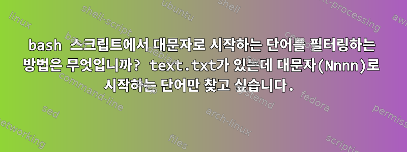 bash 스크립트에서 대문자로 시작하는 단어를 필터링하는 방법은 무엇입니까? text.txt가 있는데 대문자(Nnnn)로 시작하는 단어만 찾고 싶습니다.