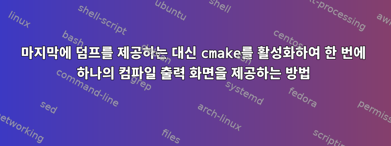 마지막에 덤프를 제공하는 대신 cmake를 활성화하여 한 번에 하나의 컴파일 출력 화면을 제공하는 방법