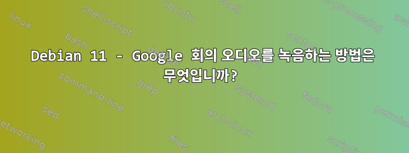 Debian 11 - Google 회의 오디오를 녹음하는 방법은 무엇입니까?