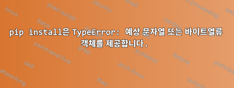 pip install은 TypeError: 예상 문자열 또는 바이트열류 객체를 제공합니다.