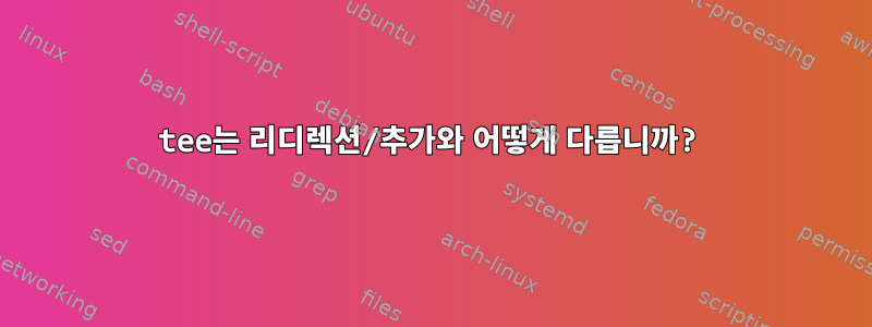 tee는 리디렉션/추가와 어떻게 다릅니까?