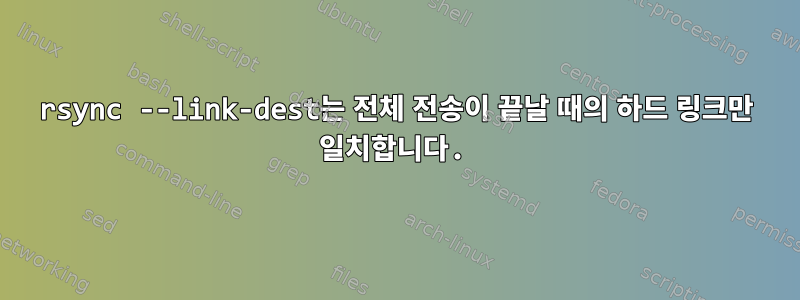 rsync --link-dest는 전체 전송이 끝날 때의 하드 링크만 일치합니다.