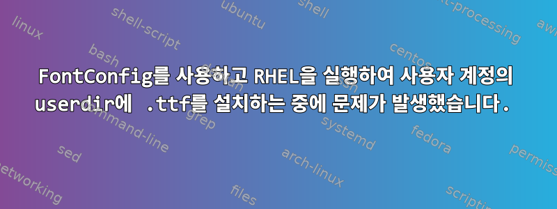 FontConfig를 사용하고 RHEL을 실행하여 사용자 계정의 userdir에 .ttf를 설치하는 중에 문제가 발생했습니다.