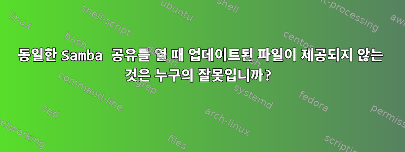 동일한 Samba 공유를 열 때 업데이트된 파일이 제공되지 않는 것은 누구의 잘못입니까?