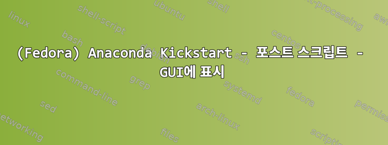 (Fedora) Anaconda Kickstart - 포스트 스크립트 - GUI에 표시