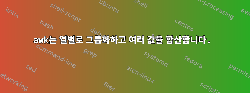 awk는 열별로 그룹화하고 여러 값을 합산합니다.