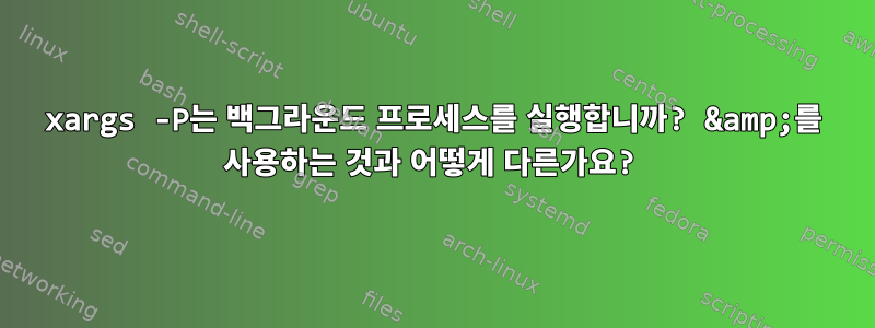 xargs -P는 백그라운드 프로세스를 실행합니까? &amp;를 사용하는 것과 어떻게 다른가요?