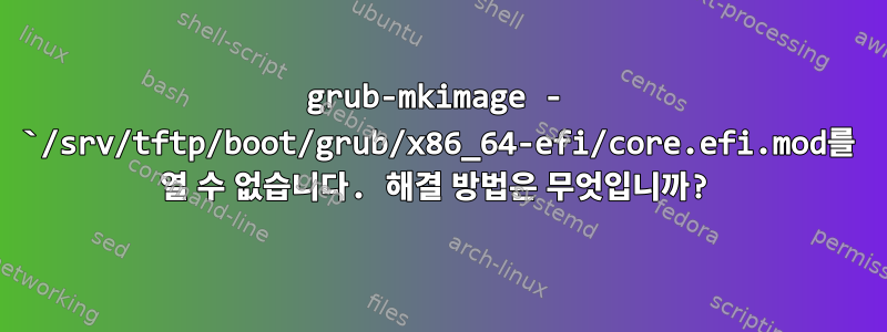 grub-mkimage - `/srv/tftp/boot/grub/x86_64-efi/core.efi.mod를 열 수 없습니다. 해결 방법은 무엇입니까?