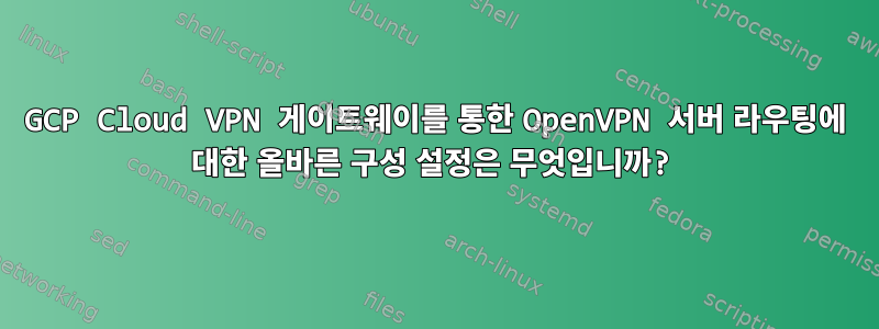 GCP Cloud VPN 게이트웨이를 통한 OpenVPN 서버 라우팅에 대한 올바른 구성 설정은 무엇입니까?