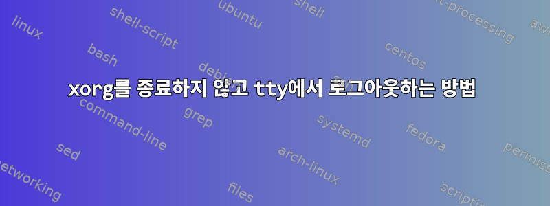 xorg를 종료하지 않고 tty에서 로그아웃하는 방법