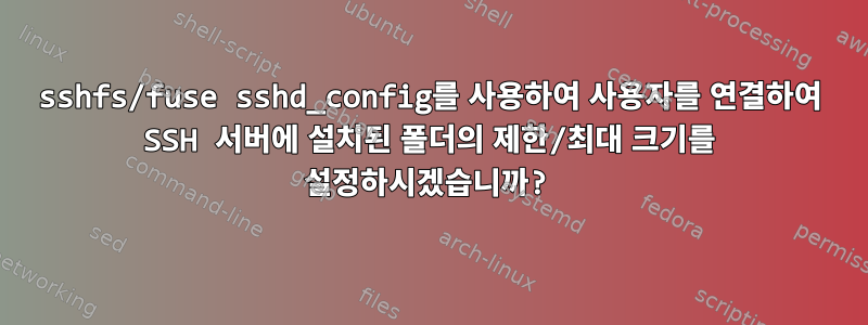 sshfs/fuse sshd_config를 사용하여 사용자를 연결하여 SSH 서버에 설치된 폴더의 제한/최대 크기를 설정하시겠습니까?