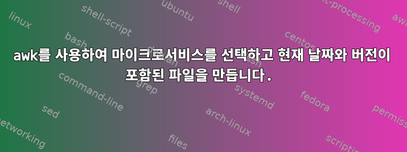 awk를 사용하여 마이크로서비스를 선택하고 현재 날짜와 버전이 포함된 파일을 만듭니다.