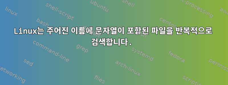 Linux는 주어진 이름에 문자열이 포함된 파일을 반복적으로 검색합니다.