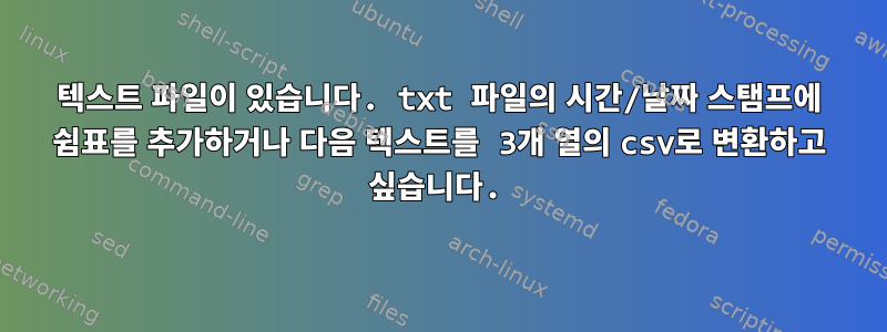 텍스트 파일이 있습니다. txt 파일의 시간/날짜 스탬프에 쉼표를 추가하거나 다음 텍스트를 3개 열의 csv로 변환하고 싶습니다.